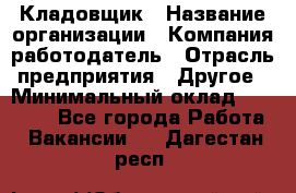 Кладовщик › Название организации ­ Компания-работодатель › Отрасль предприятия ­ Другое › Минимальный оклад ­ 25 000 - Все города Работа » Вакансии   . Дагестан респ.